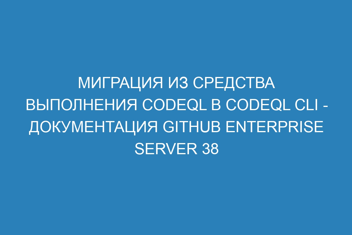 Миграция из средства выполнения CodeQL в CodeQL CLI - документация GitHub Enterprise Server 38