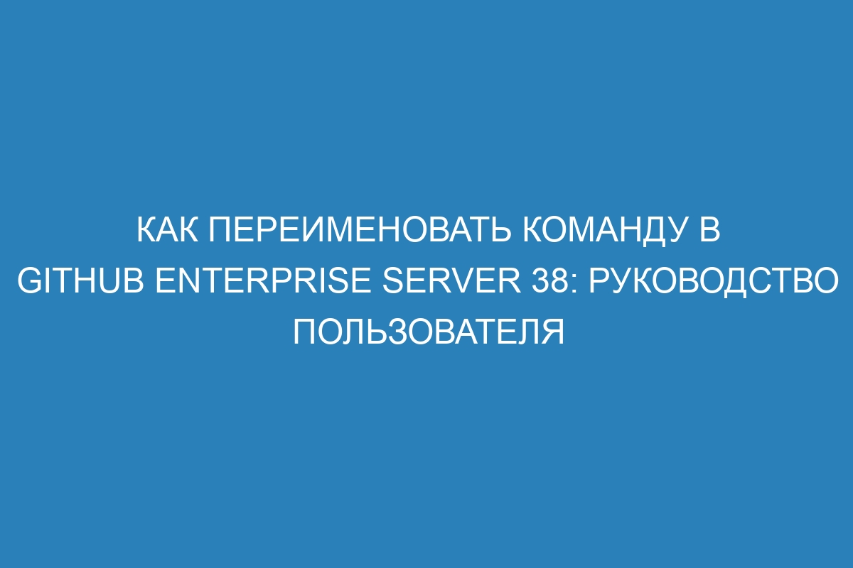 Как переименовать команду в GitHub Enterprise Server 38: руководство пользователя