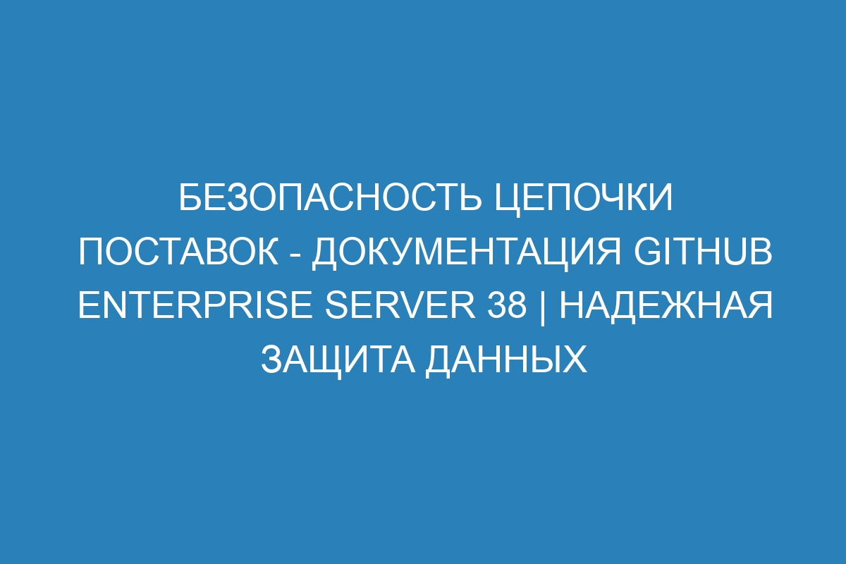 Безопасность цепочки поставок - документация GitHub Enterprise Server 38 | Надежная защита данных