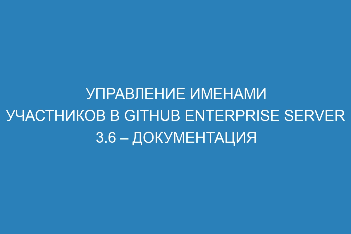 Управление именами участников в GitHub Enterprise Server 3.6 – документация