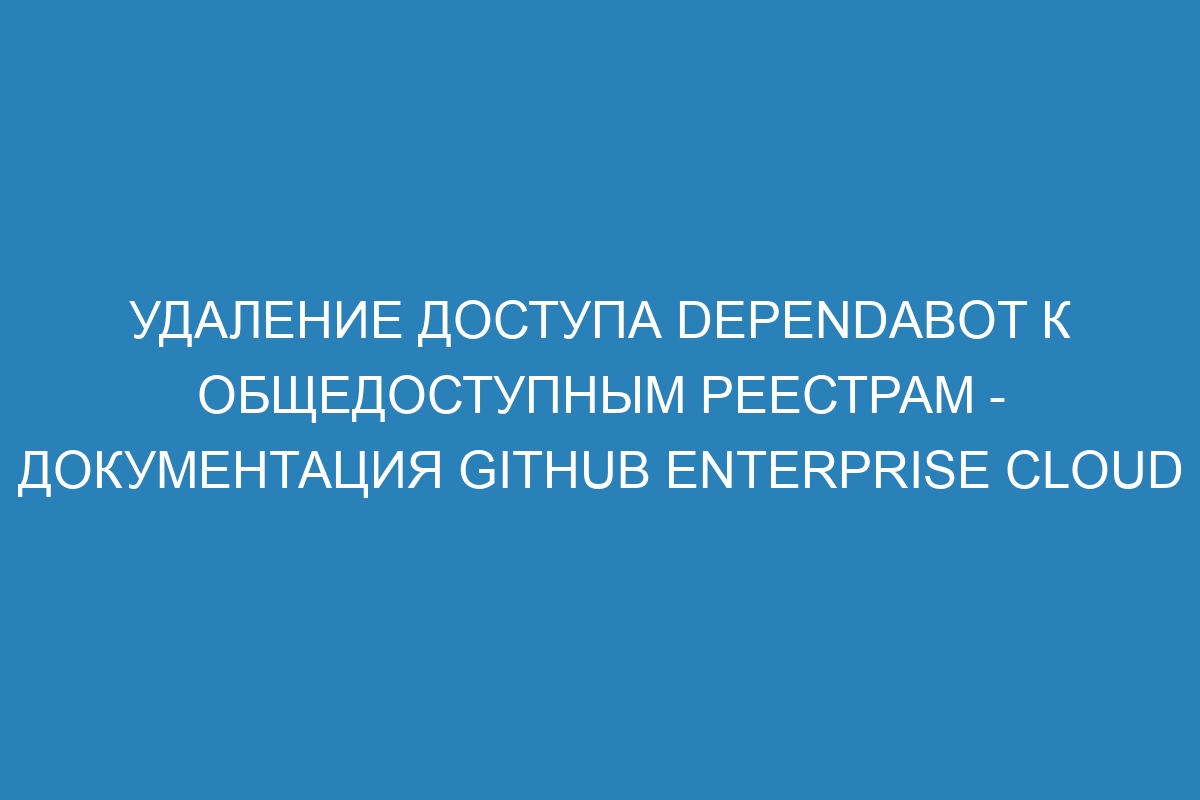 Удаление доступа Dependabot к общедоступным реестрам - документация GitHub Enterprise Cloud