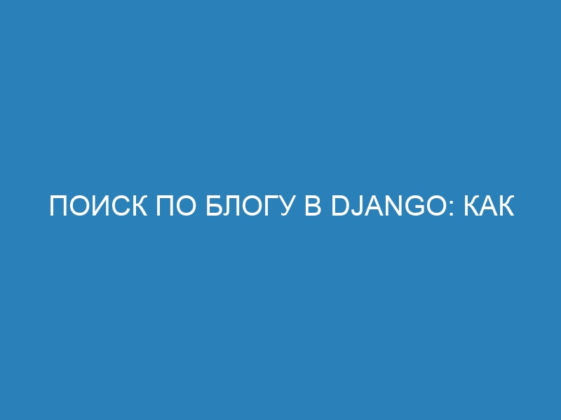 Поиск по блогу в Django: как улучшить пользовательский опыт и сделать сайт более удобным