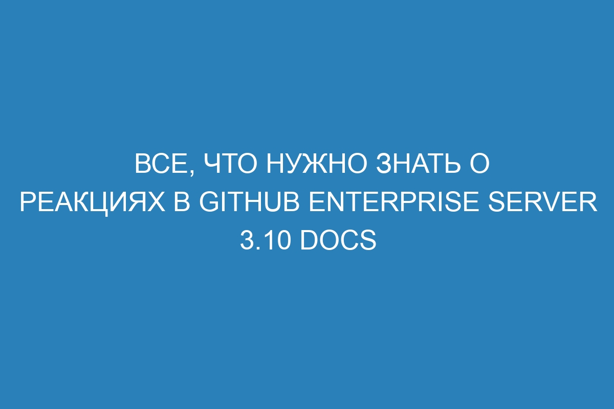 Все, что нужно знать о реакциях в GitHub Enterprise Server 3.10 Docs