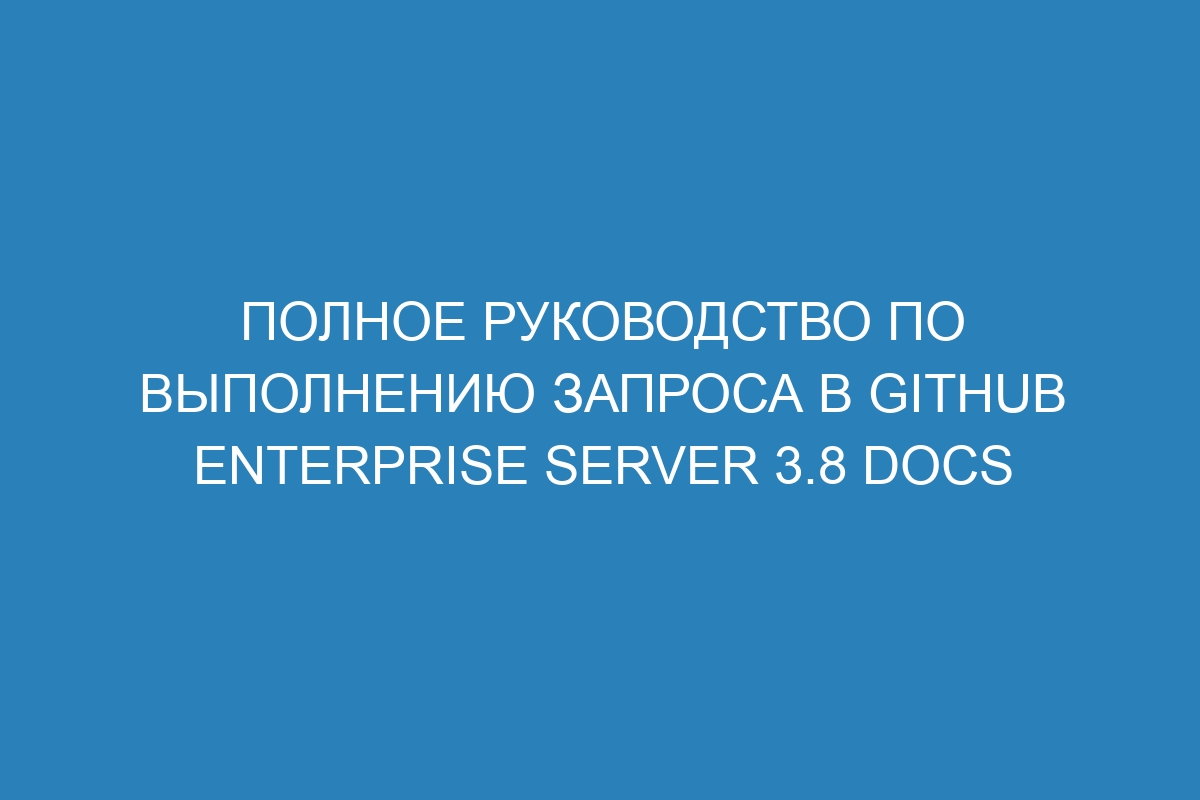 Полное руководство по выполнению запроса в GitHub Enterprise Server 3.8 Docs