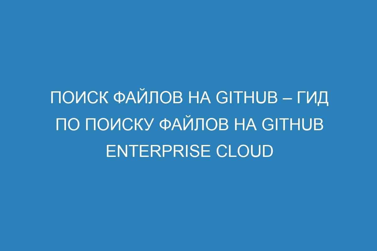 Поиск файлов на GitHub – Гид по поиску файлов на GitHub Enterprise Cloud