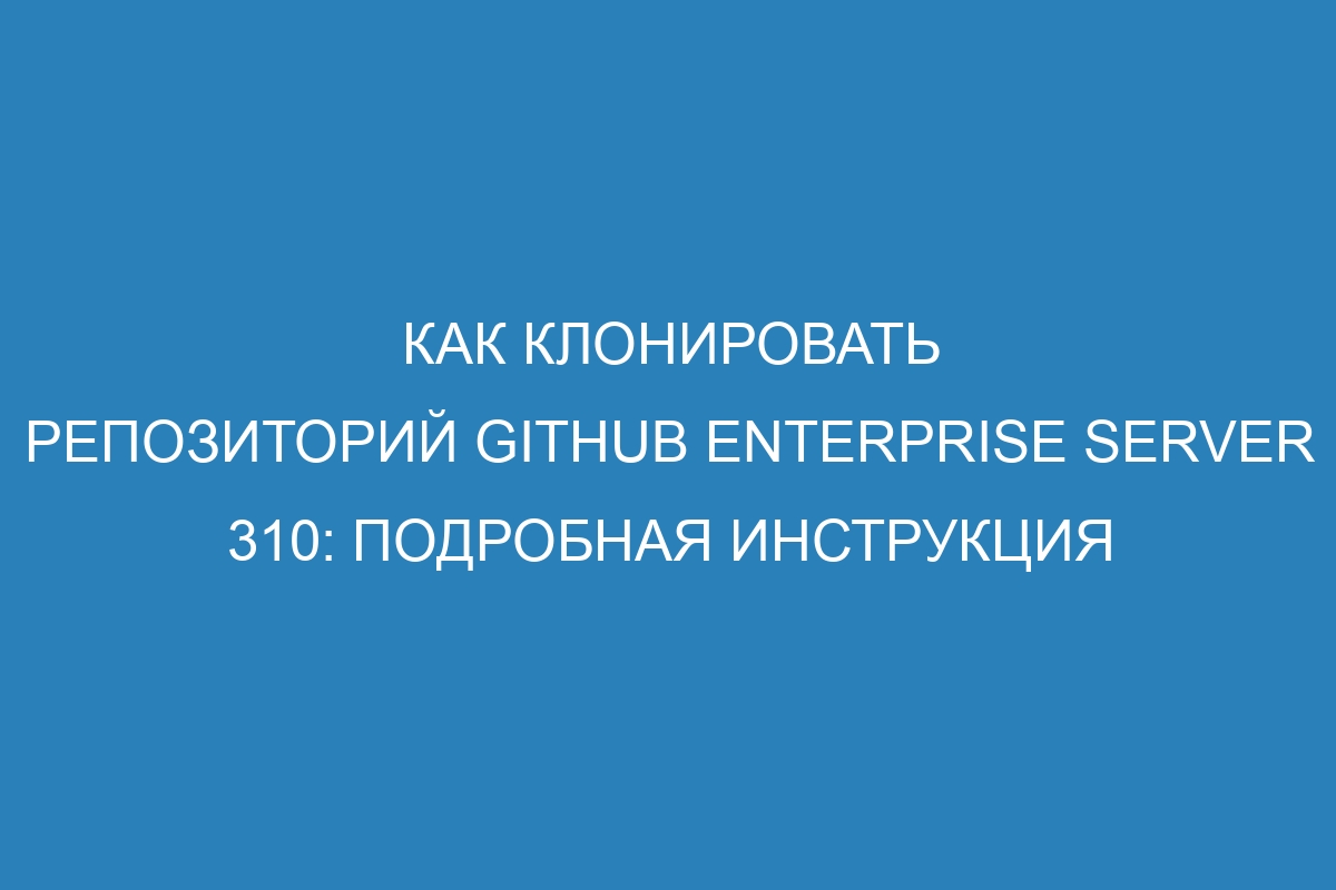 Как клонировать репозиторий GitHub Enterprise Server 310: подробная инструкция