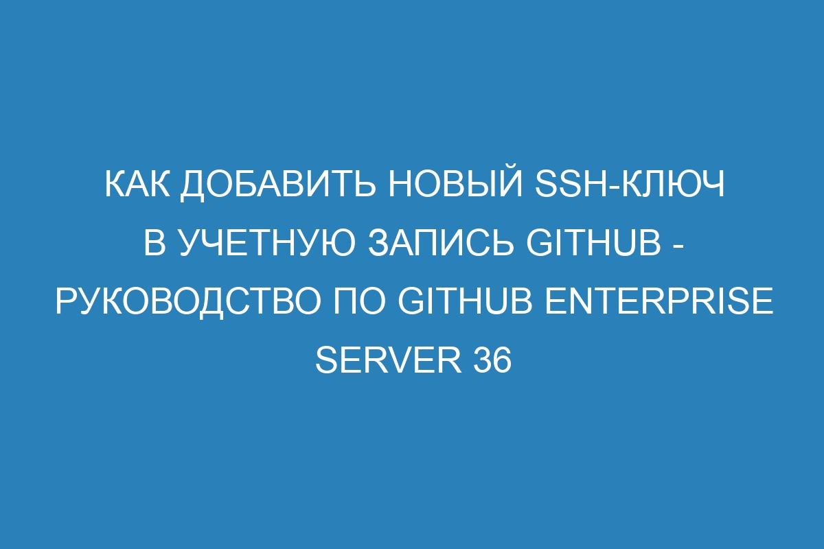 Как добавить новый SSH-ключ в учетную запись GitHub - руководство по GitHub Enterprise Server 36