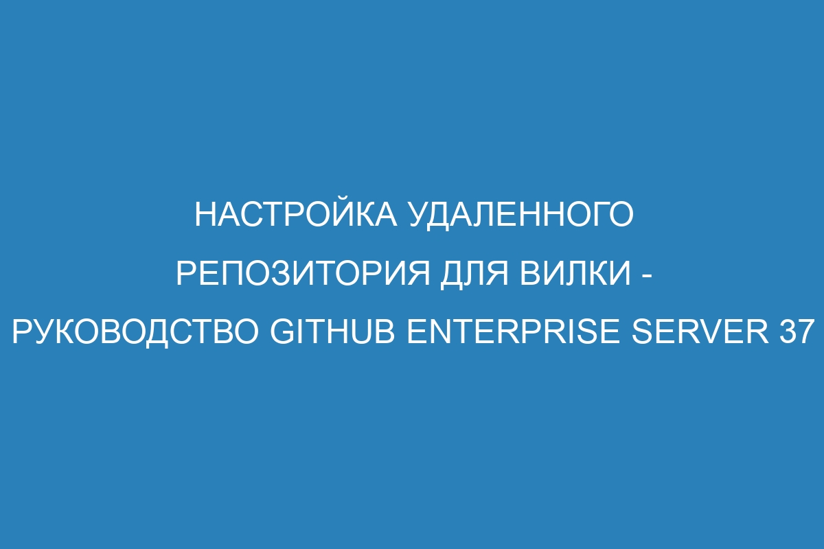 Настройка удаленного репозитория для вилки - Руководство GitHub Enterprise Server 37