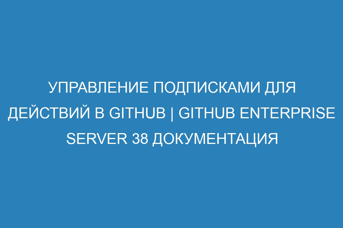 Управление подписками для действий в GitHub | GitHub Enterprise Server 38 Документация