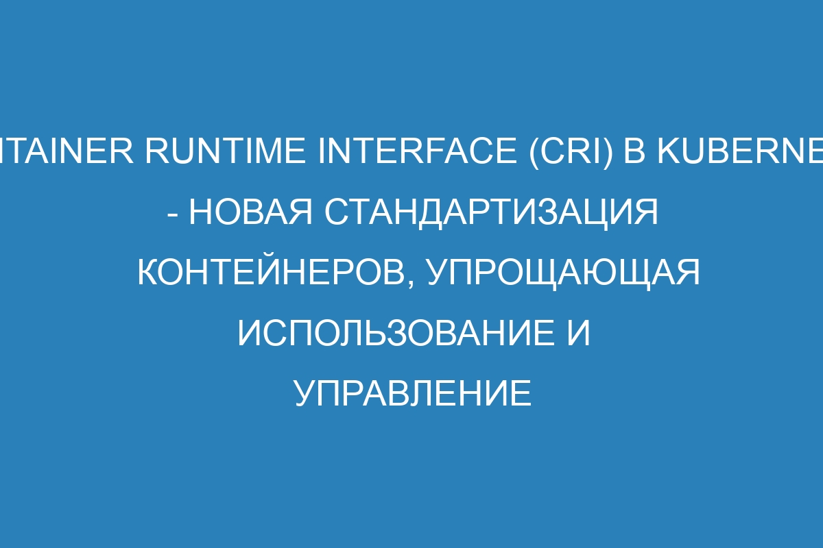 Container Runtime Interface (CRI) в Kubernetes - новая стандартизация контейнеров, упрощающая использование и управление