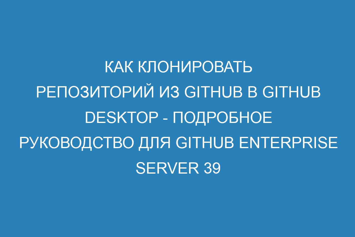 Как клонировать репозиторий из GitHub в GitHub Desktop - подробное руководство для GitHub Enterprise Server 39