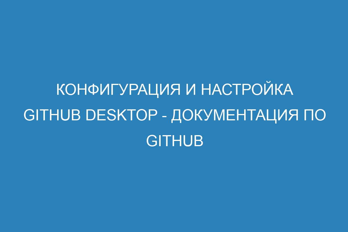 Конфигурация и настройка GitHub Desktop - Документация по GitHub