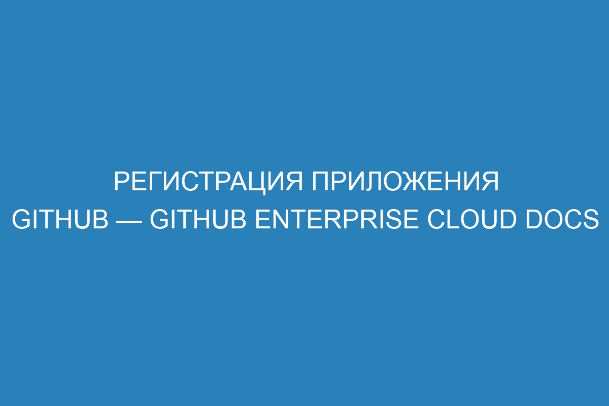 Регистрация приложения GitHub — GitHub Enterprise Cloud Docs