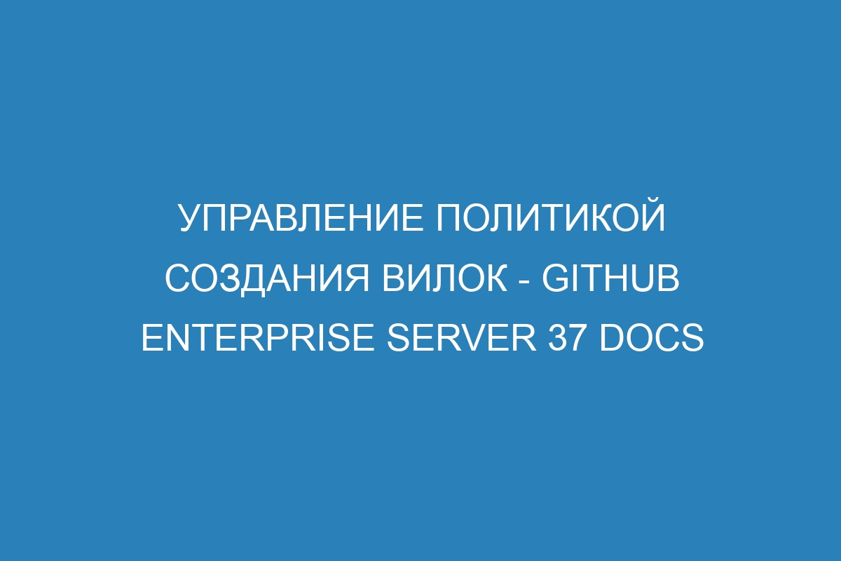 Управление политикой создания вилок - GitHub Enterprise Server 37 Docs