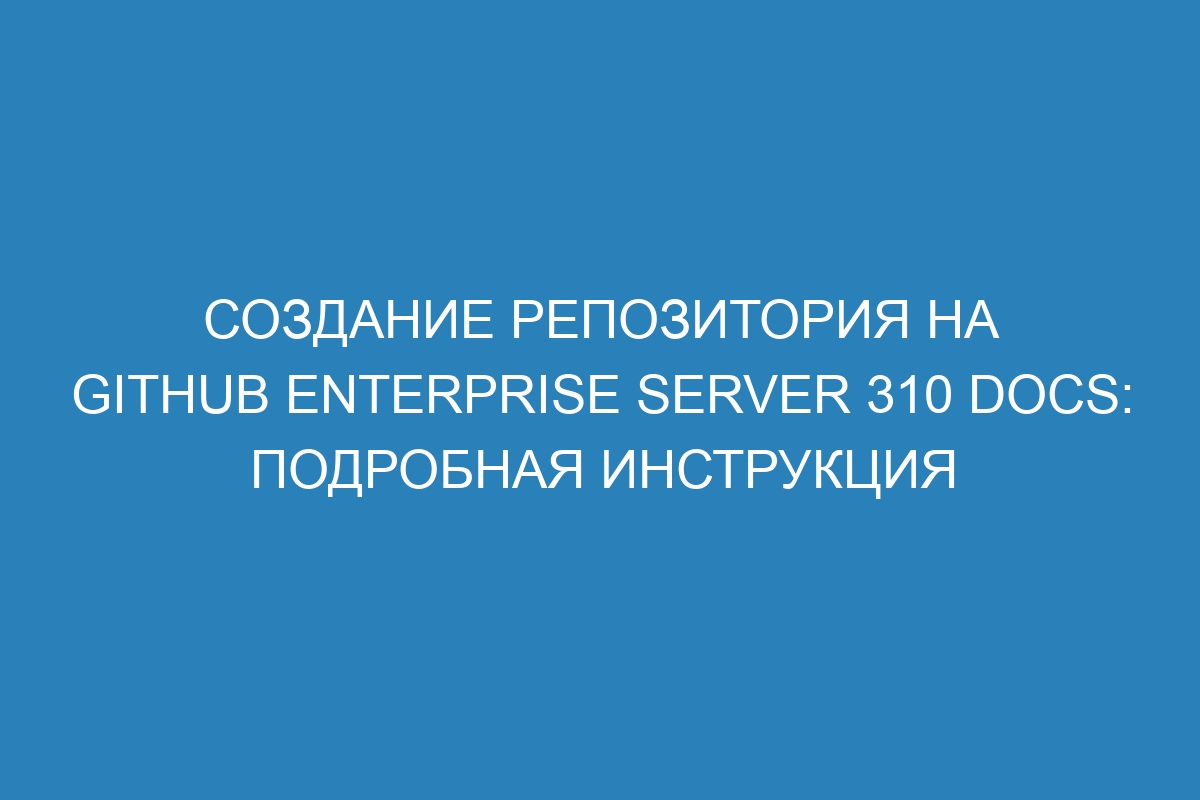 Создание репозитория на GitHub Enterprise Server 310 Docs: подробная инструкция