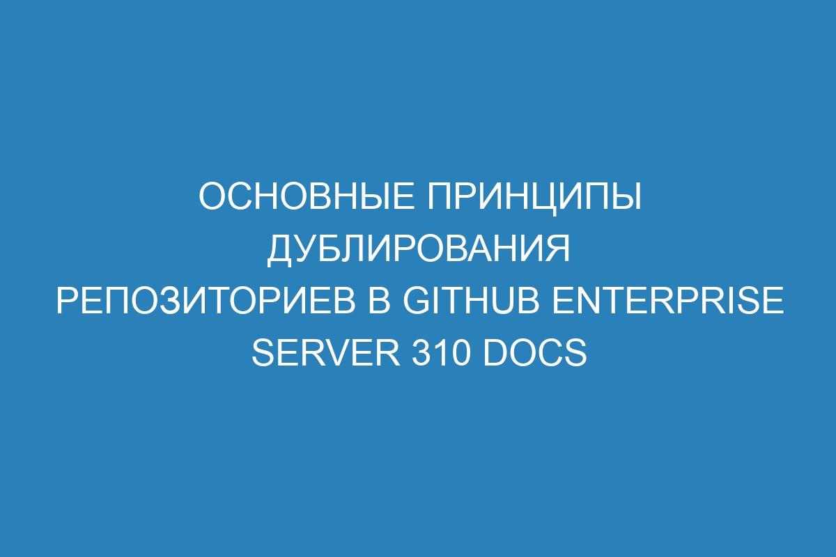 Основные принципы дублирования репозиториев в GitHub Enterprise Server 310 Docs