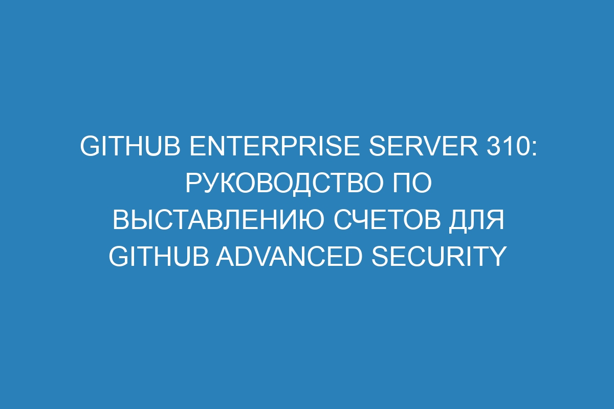 GitHub Enterprise Server 310: руководство по выставлению счетов для GitHub Advanced Security