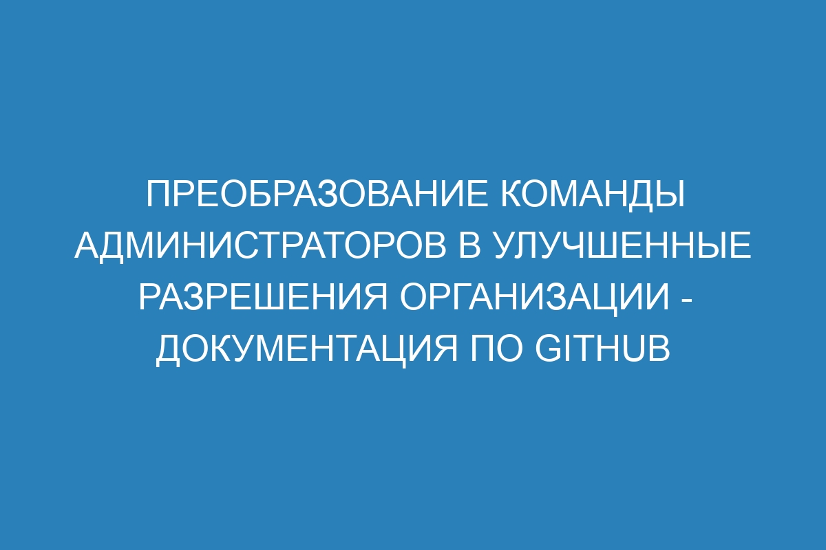 Преобразование команды администраторов в улучшенные разрешения организации - Документация по GitHub