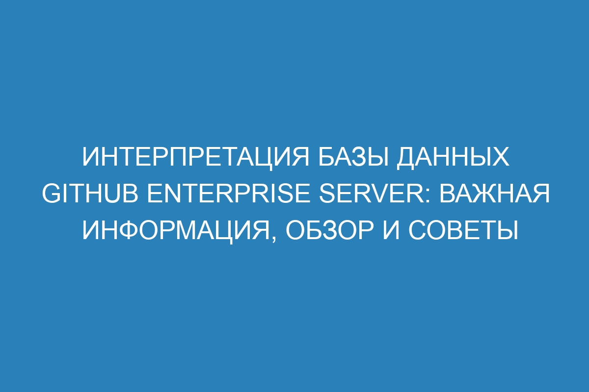 Интерпретация базы данных GitHub Enterprise Server: важная информация, обзор и советы