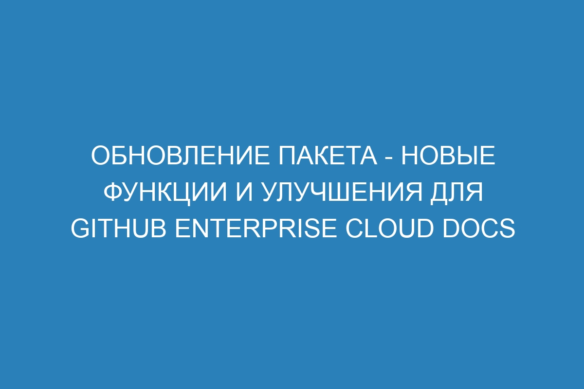 Обновление пакета - новые функции и улучшения для GitHub Enterprise Cloud Docs