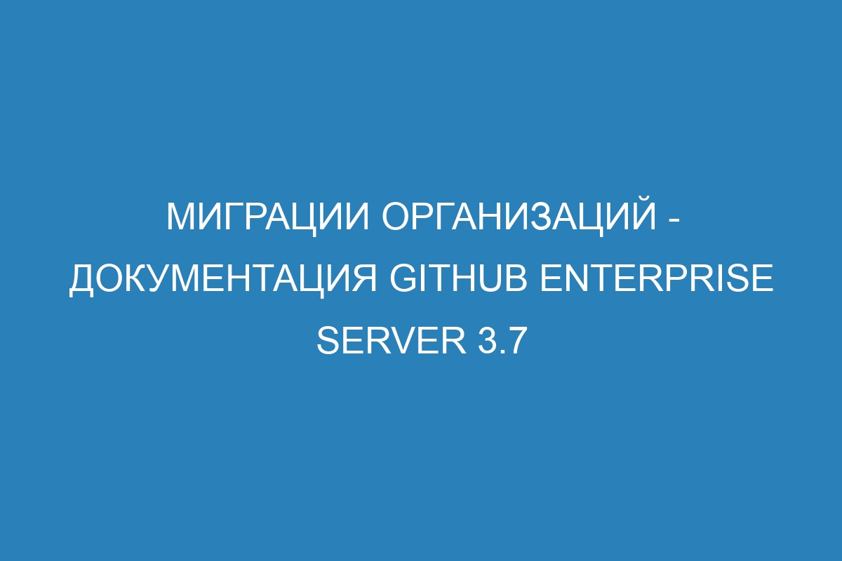 Миграции организаций - документация GitHub Enterprise Server 3.7