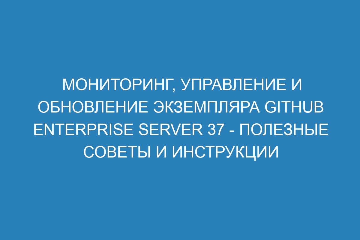 Мониторинг, управление и обновление экземпляра GitHub Enterprise Server 37 - полезные советы и инструкции