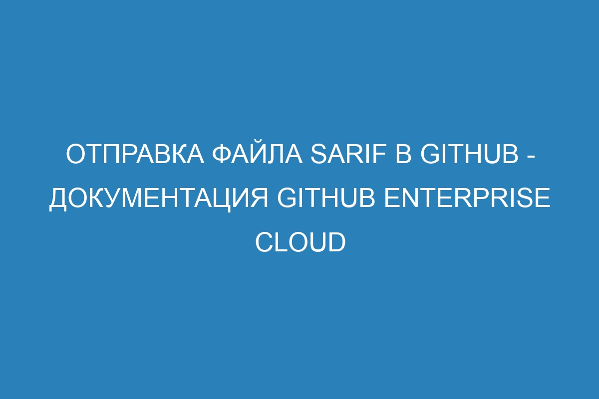 Отправка файла SARIF в GitHub - Документация GitHub Enterprise Cloud