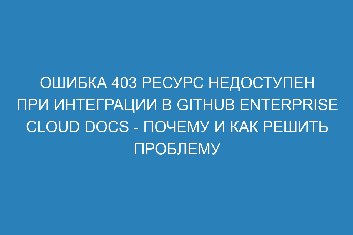 Ошибка 403 Ресурс недоступен при интеграции в GitHub Enterprise Cloud Docs - Почему и как решить проблему