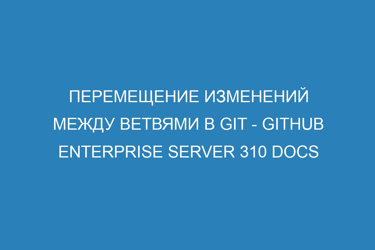 Перемещение изменений между ветвями в Git - GitHub Enterprise Server 310 Docs