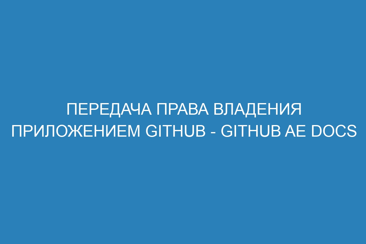 Передача права владения приложением GitHub - GitHub AE Docs