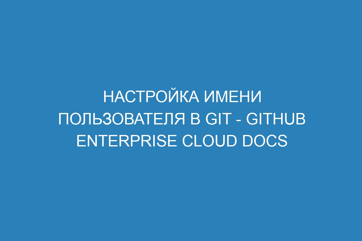 Настройка имени пользователя в Git - GitHub Enterprise Cloud Docs