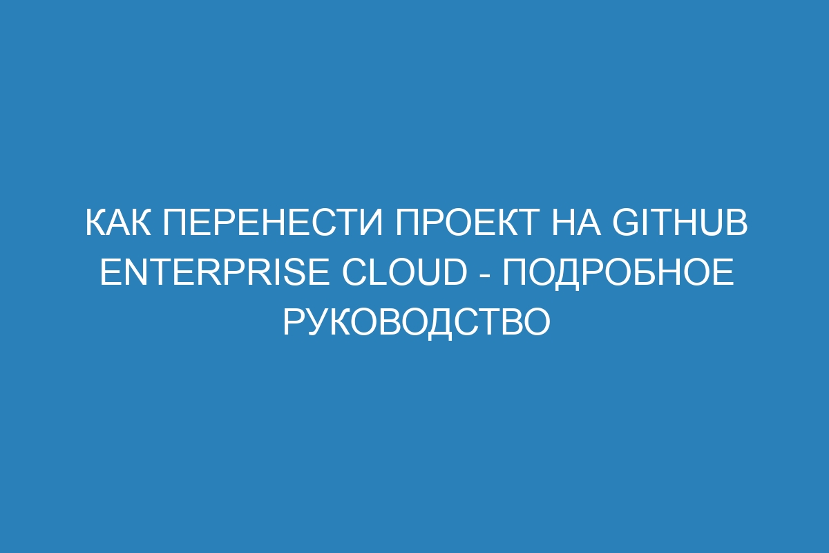 Как перенести проект на GitHub Enterprise Cloud - подробное руководство