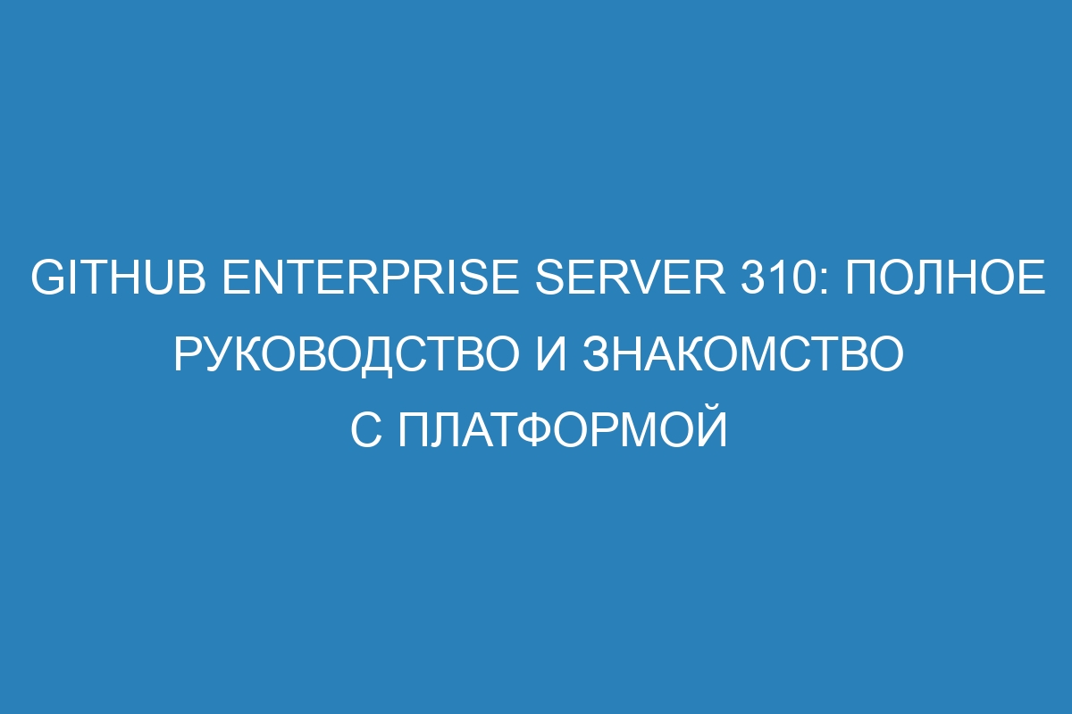 GitHub Enterprise Server 310: полное руководство и знакомство с платформой