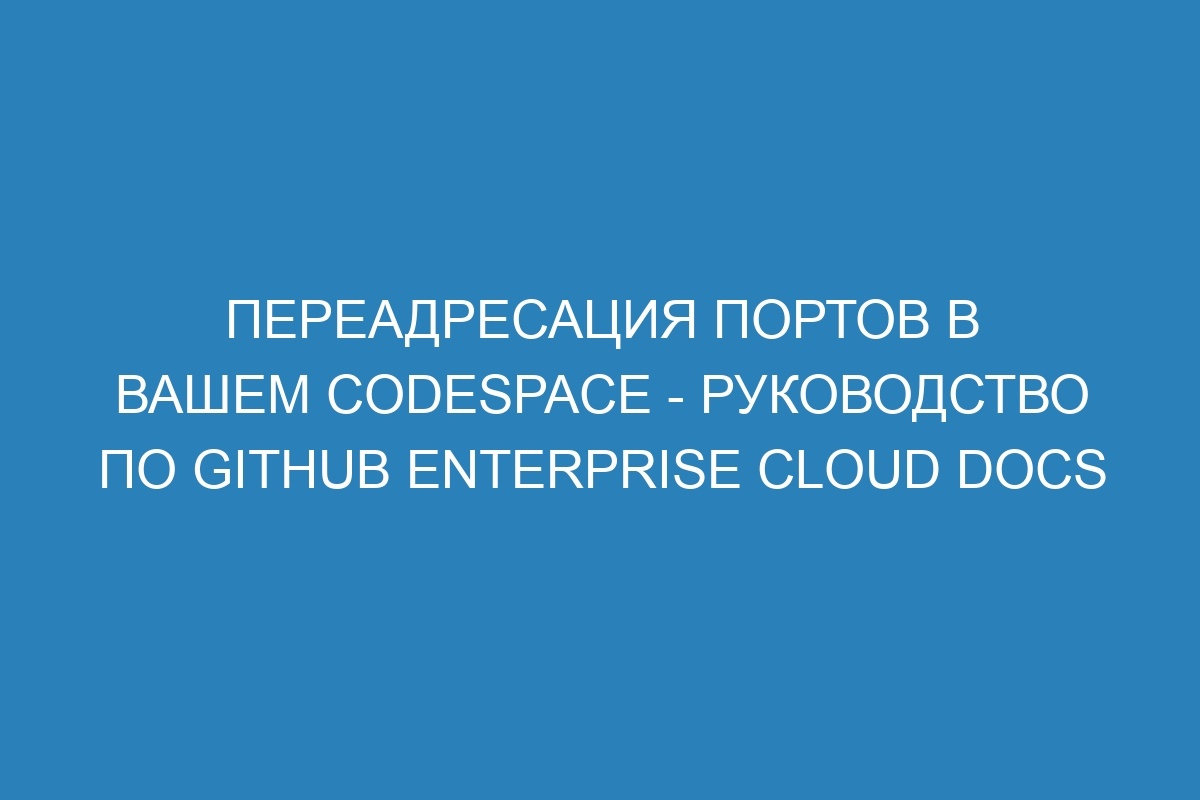 Переадресация портов в вашем Codespace - руководство по GitHub Enterprise Cloud Docs