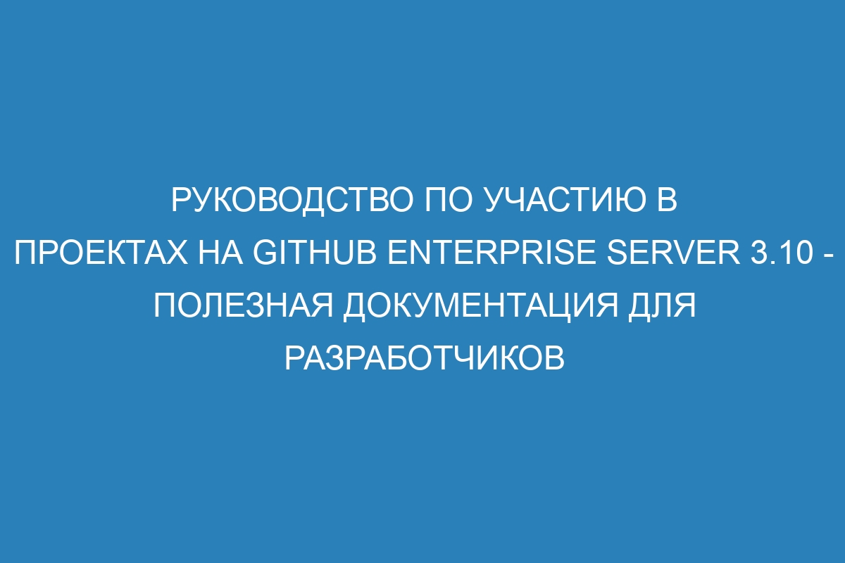 Руководство по участию в проектах на GitHub Enterprise Server 3.10 - полезная документация для разработчиков