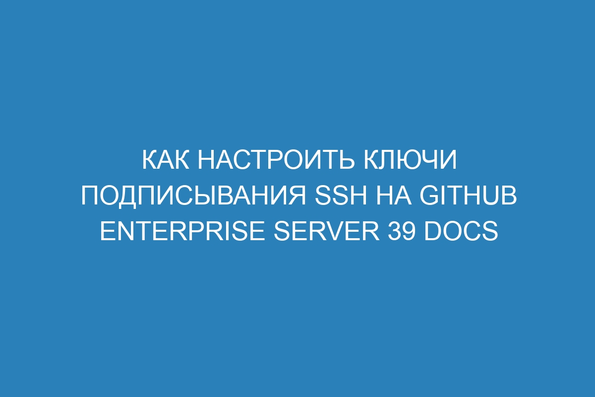 Как настроить ключи подписывания SSH на GitHub Enterprise Server 39 Docs