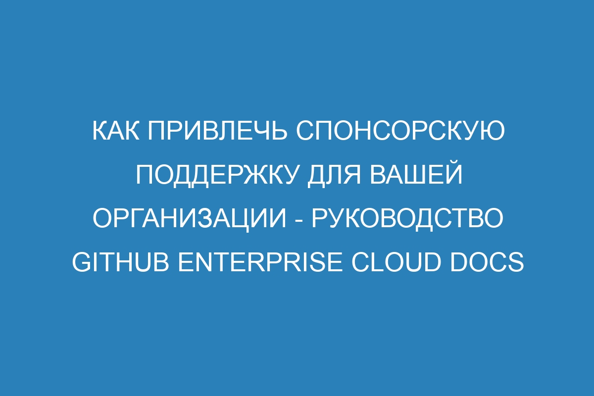 Как привлечь спонсорскую поддержку для вашей организации - Руководство GitHub Enterprise Cloud Docs