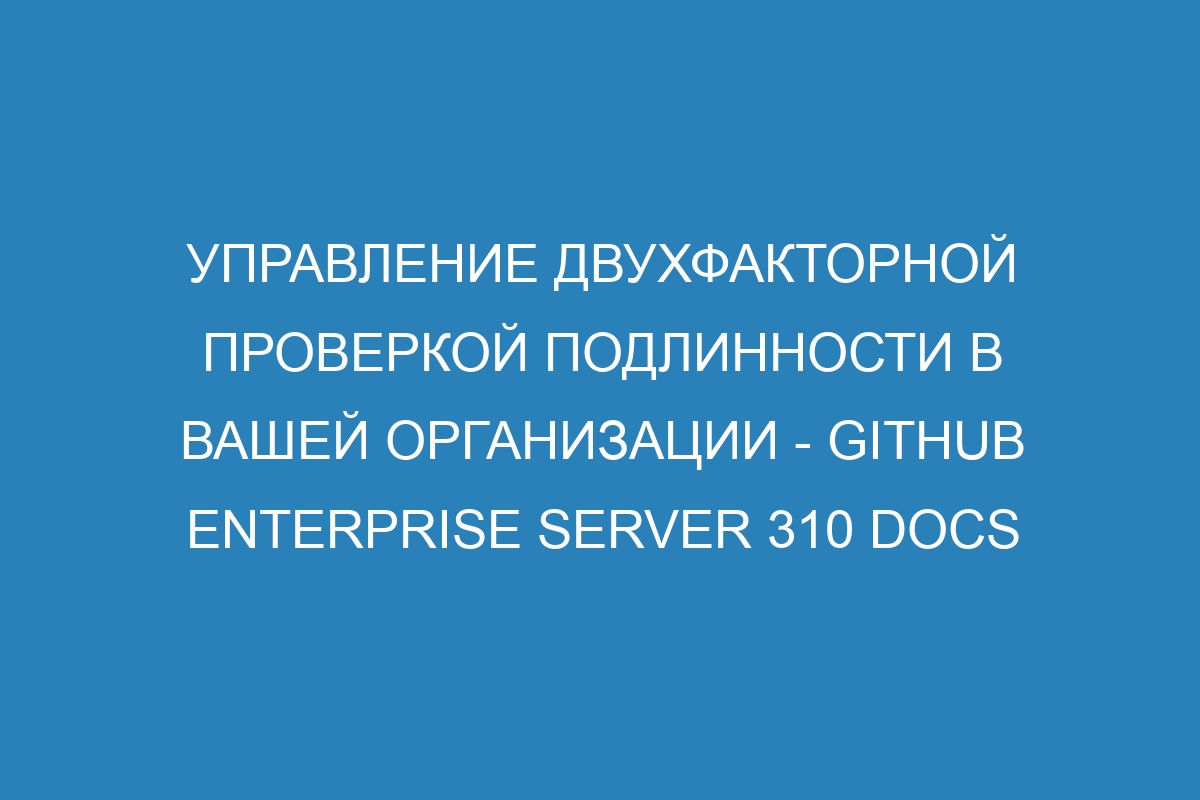 Управление двухфакторной проверкой подлинности в вашей организации - GitHub Enterprise Server 310 Docs