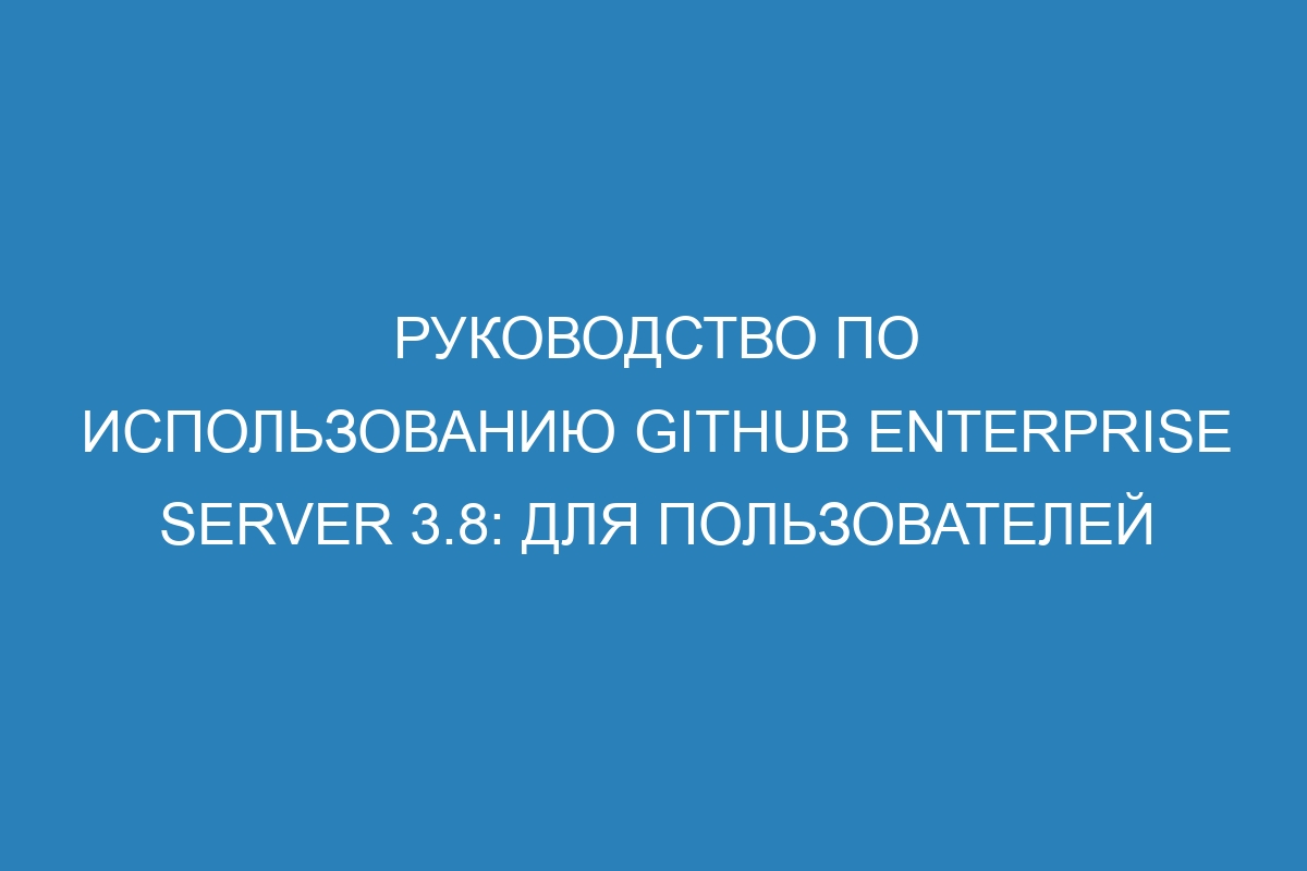 Руководство по использованию GitHub Enterprise Server 3.8: для пользователей