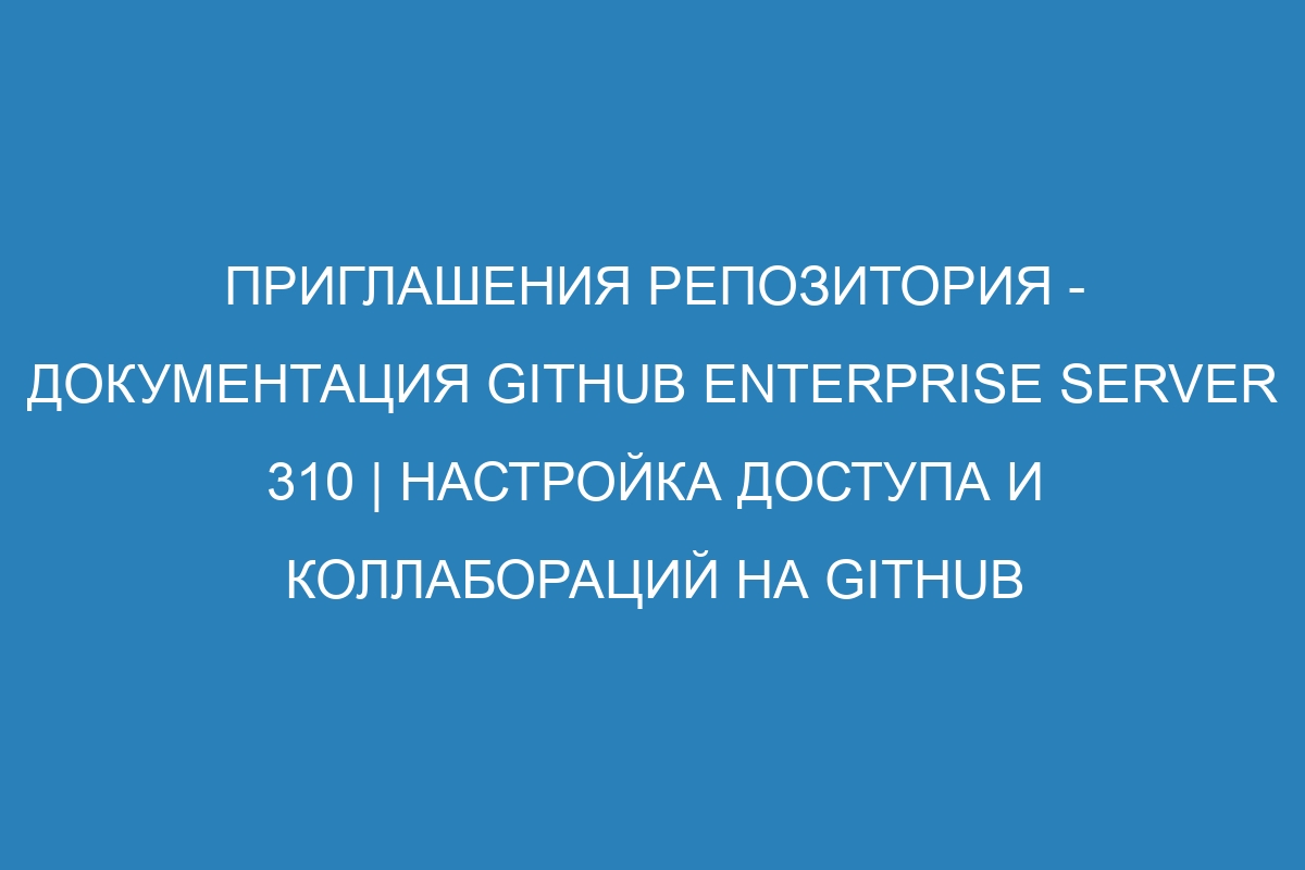 Приглашения репозитория - документация GitHub Enterprise Server 310 | Настройка доступа и коллабораций на GitHub