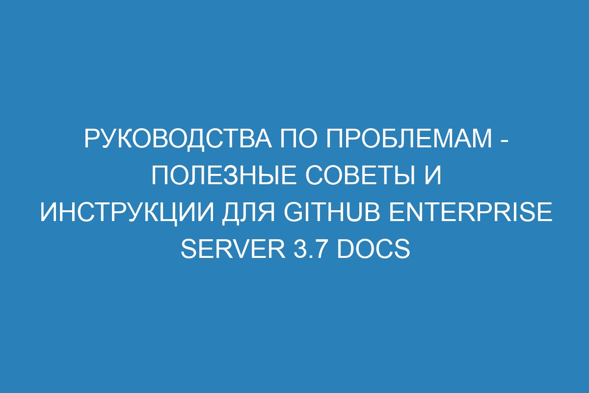 Руководства по проблемам - полезные советы и инструкции для Github Enterprise Server 3.7 Docs