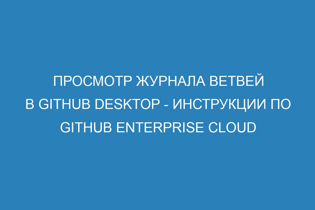 Просмотр журнала ветвей в GitHub Desktop - инструкции по GitHub Enterprise Cloud