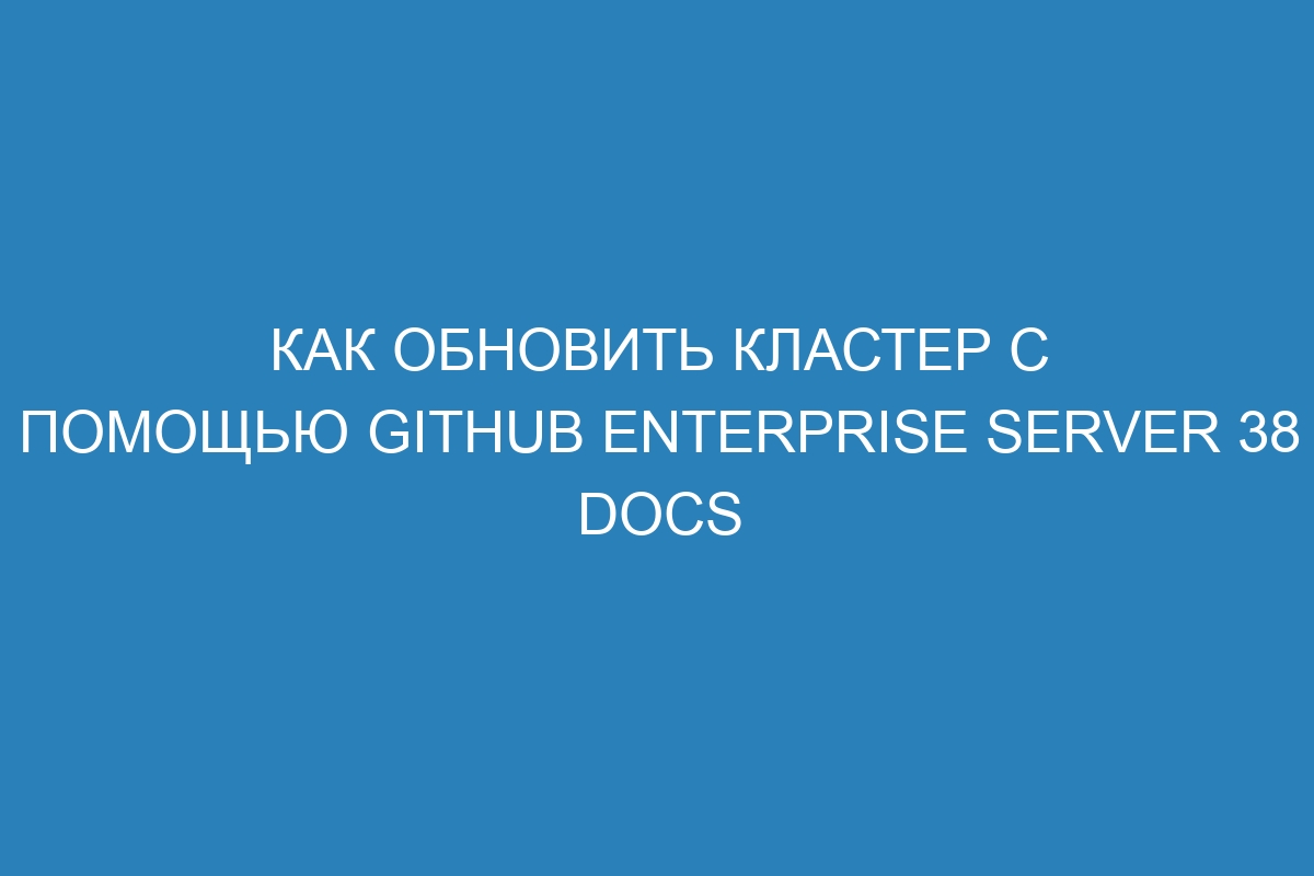 Как обновить кластер с помощью GitHub Enterprise Server 38 Docs