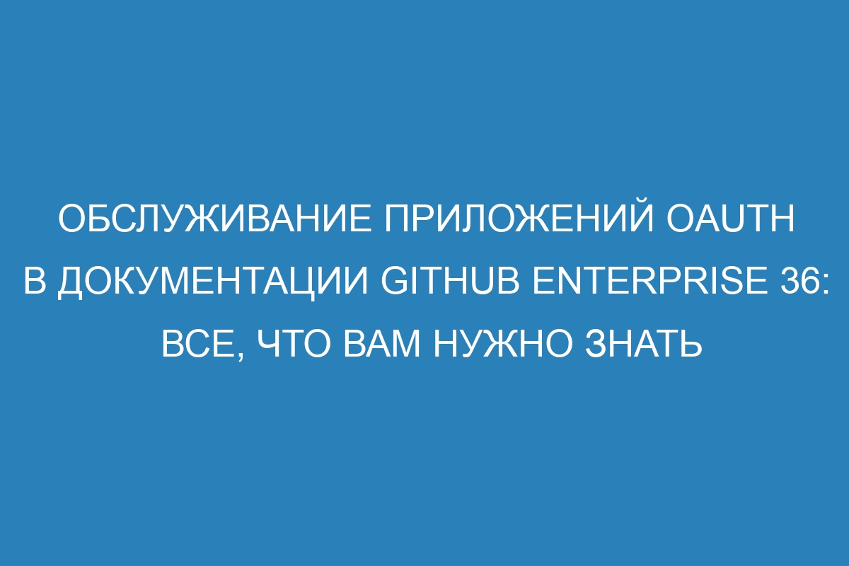 Обслуживание приложений OAuth в документации GitHub Enterprise 36: все, что вам нужно знать