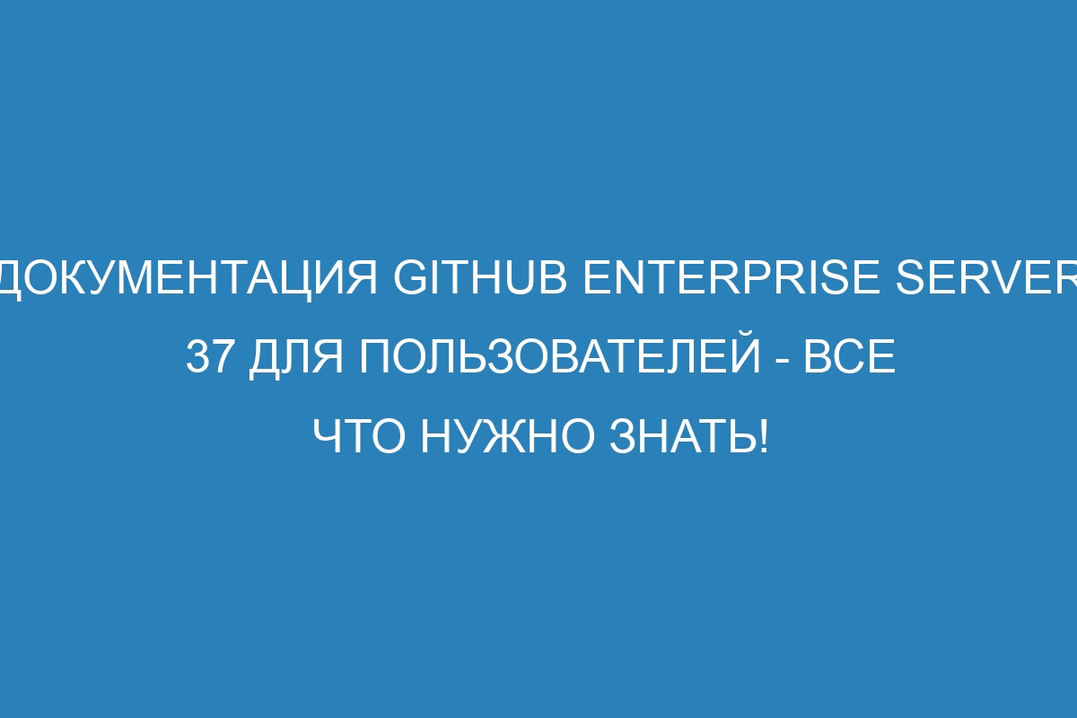 Документация GitHub Enterprise Server 37 для Пользователей - все что нужно знать!