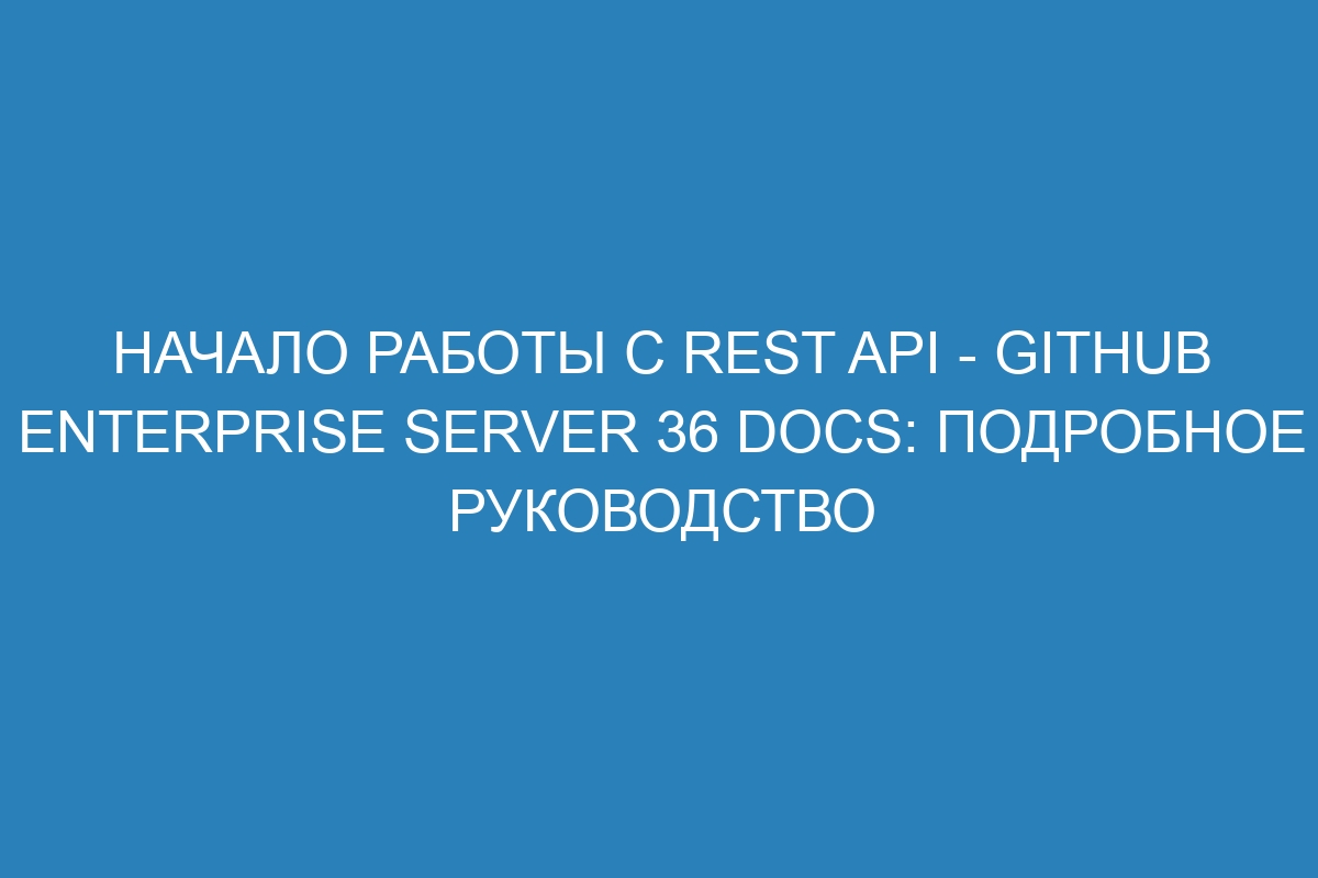 Начало работы с REST API - GitHub Enterprise Server 36 Docs: подробное руководство