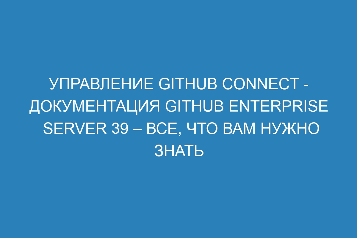 Управление GitHub Connect - документация GitHub Enterprise Server 39 – Все, что вам нужно знать