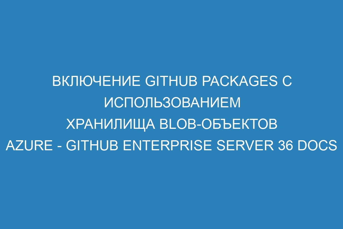 Включение GitHub Packages с использованием Хранилища BLOB-объектов Azure - GitHub Enterprise Server 36 Docs