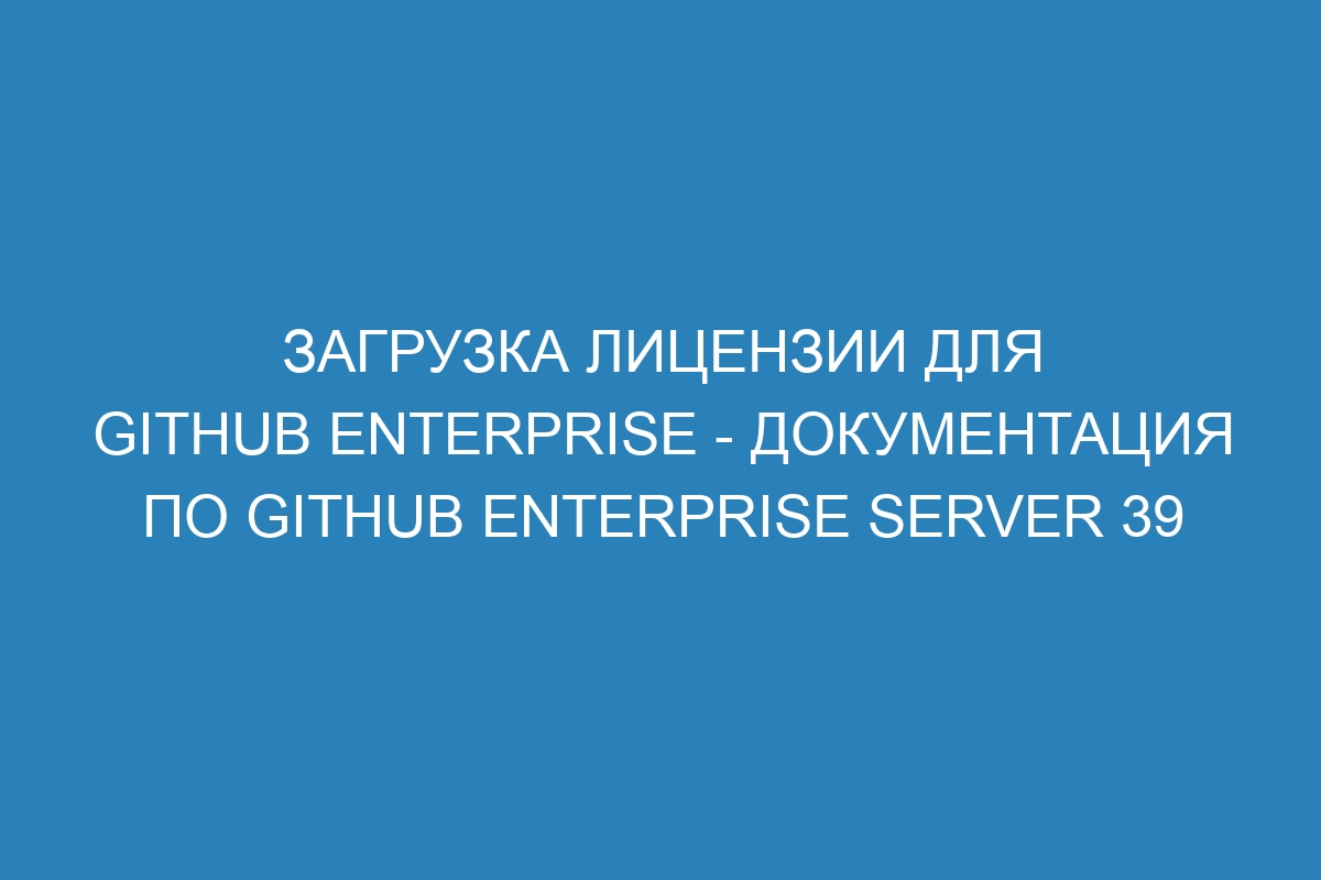 Загрузка лицензии для GitHub Enterprise - Документация по GitHub Enterprise Server 39