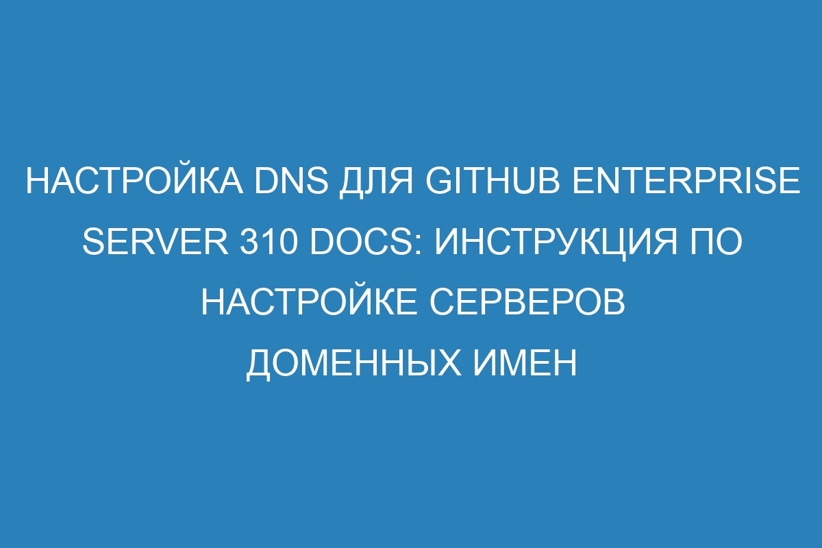 Настройка DNS для GitHub Enterprise Server 310 Docs: инструкция по настройке серверов доменных имен